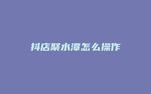 抖店聚水潭怎么操作