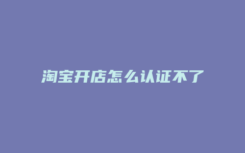 淘宝开店怎么认证不了