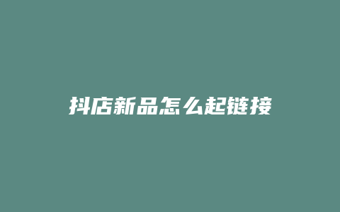 抖店新品怎么起链接