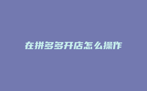 在拼多多开店怎么操作