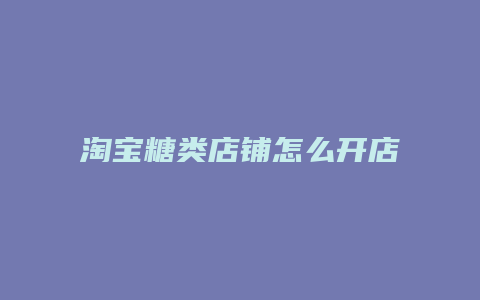 淘宝糖类店铺怎么开店