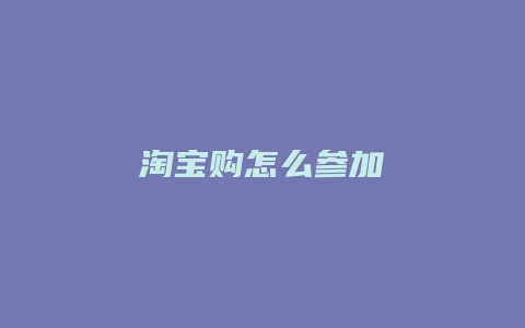 淘宝购怎么参加