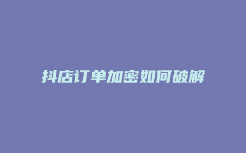 抖店订单加密如何破解软件