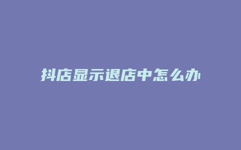 抖店显示退店中怎么办