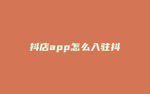 抖店app怎么入驻抖音小店