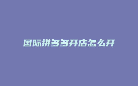 国际拼多多开店怎么开