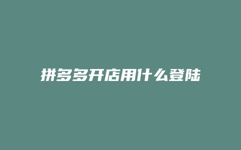 拼多多开店用什么登陆不了