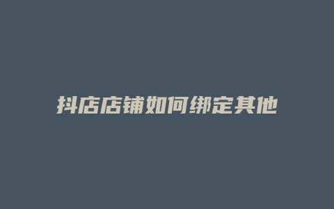 抖店店铺如何绑定其他抖音号