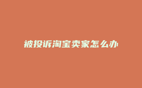 被投诉淘宝卖家怎么办