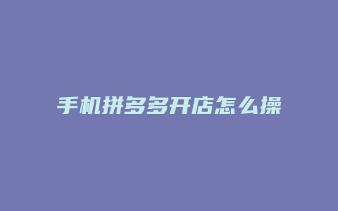 手机拼多多开店怎么操作