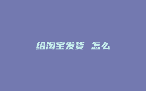 给淘宝发货 怎么