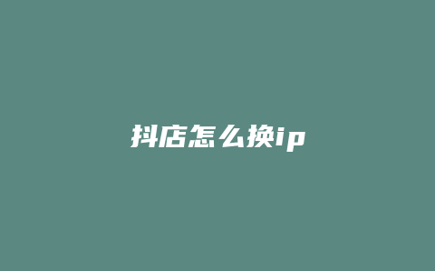 抖店怎么换ip