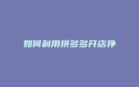 如何利用拼多多开店挣钱