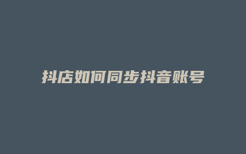 抖店如何同步抖音账号数据