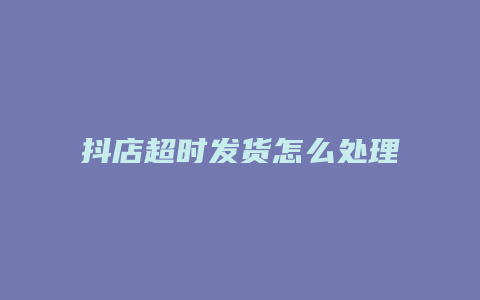 抖店超时发货怎么处理