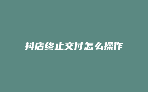 抖店终止交付怎么操作