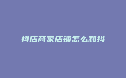 抖店商家店铺怎么和抖音绑定