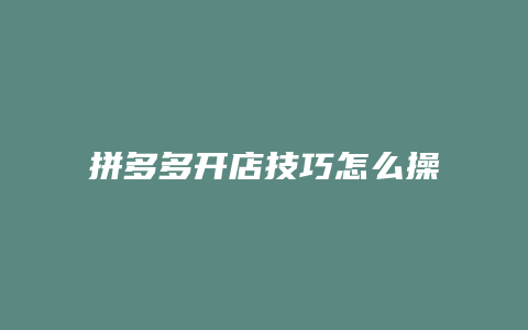 拼多多开店技巧怎么操作