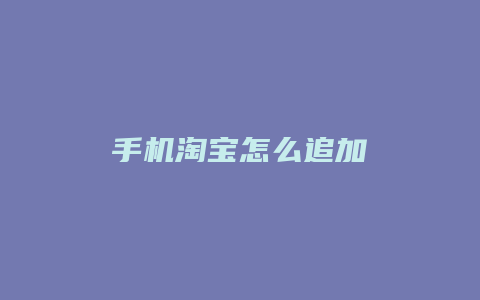 手机淘宝怎么追加