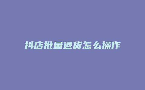 抖店批量退货怎么操作