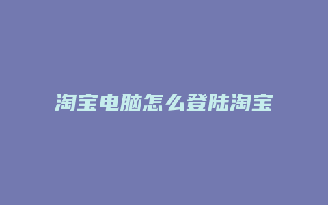 淘宝电脑怎么登陆淘宝账号