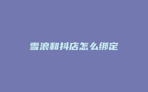 雪浪和抖店怎么绑定