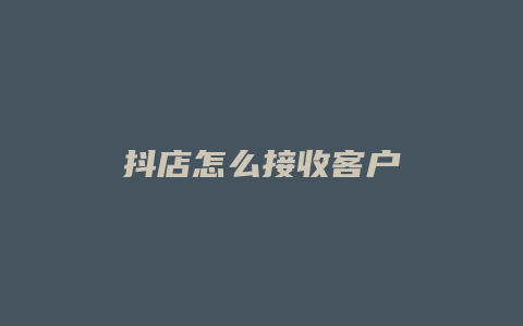 抖店怎么接收客户