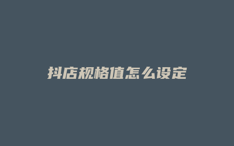 抖店规格值怎么设定