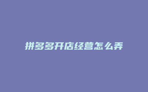 拼多多开店经营怎么弄流程