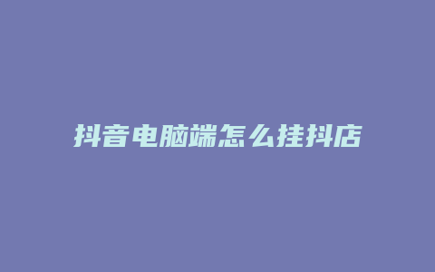 抖音电脑端怎么挂抖店链接