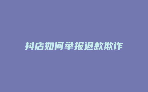 抖店如何举报退款欺诈