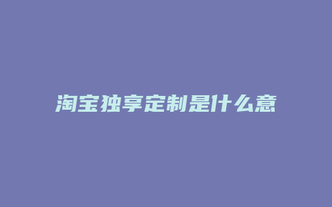 淘宝独享定制是什么意思