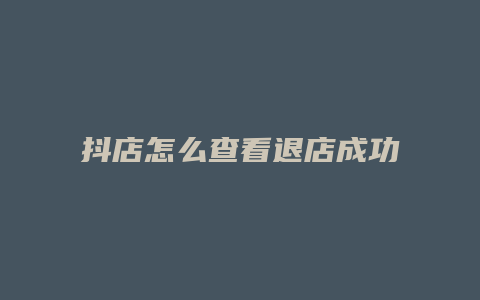 抖店怎么查看退店成功