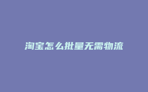 淘宝怎么批量无需物流发货