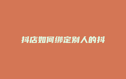 抖店如何绑定别人的抖音号