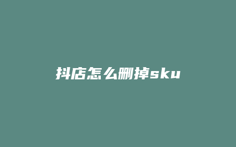 抖店怎么删掉sku