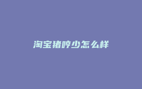 淘宝猪哼少怎么样