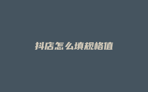 抖店怎么填规格值