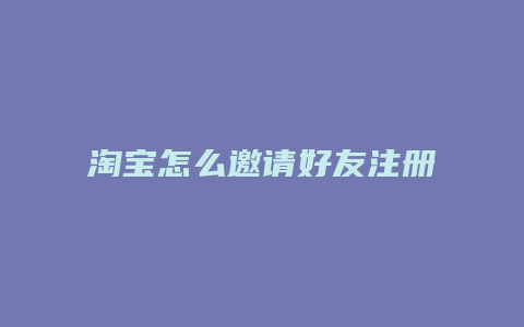 淘宝怎么邀请好友注册