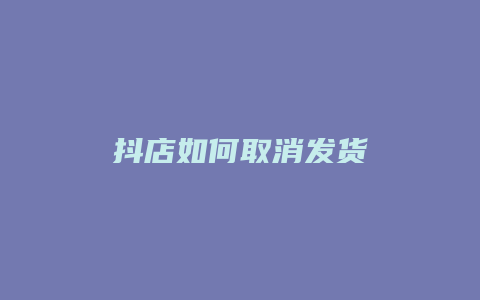 抖店如何取消发货