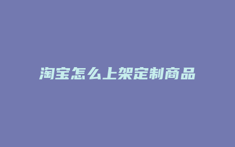 淘宝怎么上架定制商品