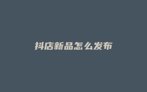 抖店新品怎么发布