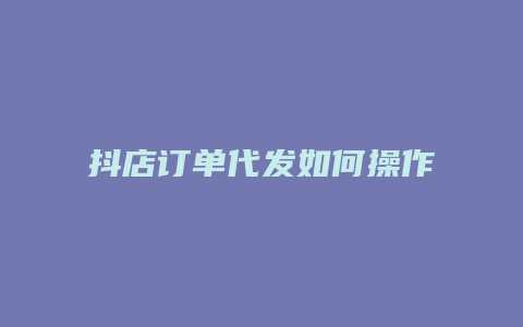 抖店订单代发如何操作