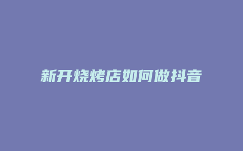 新开烧烤店如何做抖音团购