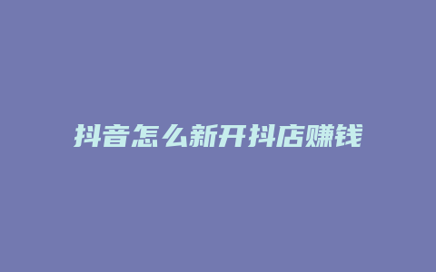 抖音怎么新开抖店赚钱