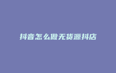 抖音怎么做无货源抖店