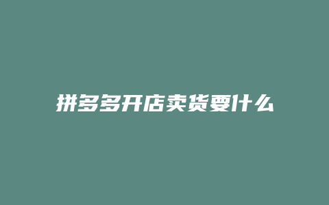 拼多多开店卖货要什么手续