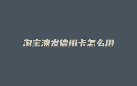 淘宝浦发信用卡怎么用