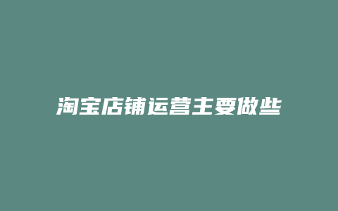 淘宝店铺运营主要做些什么