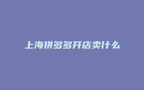 上海拼多多开店卖什么